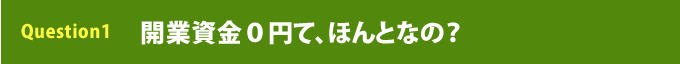 Question1     開業資金０円て、ほんとなの？