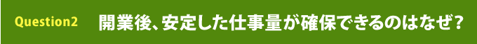 Question2     開業後、安定した仕事量が確保できるのはなぜ？